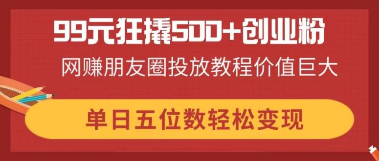 99元狂撬500+创业粉，网赚朋友圈投放教程价值巨大，单日五位数轻松变现-GQ头条