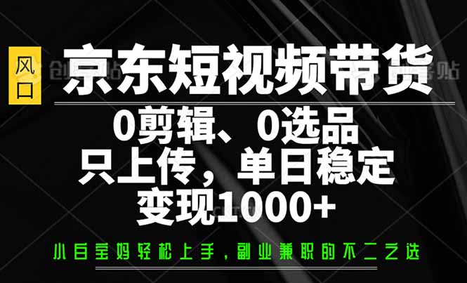 京东短视频带货，0剪辑，0选品，只需上传素材，单日稳定变现1000+-GQ头条