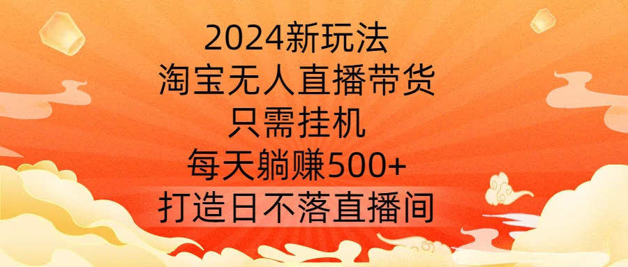 2024新玩法，淘宝无人直播带货，只需挂机，每天躺赚500+ 打造日不落直播间【揭秘】-GQ头条