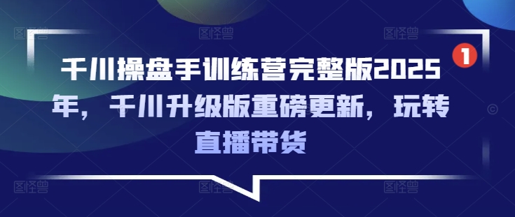 千川操盘手训练营完整版2025年，千川升级版重磅更新，玩转直播带货-GQ头条