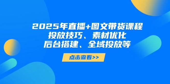 2025年短视频图文带货+直播带货：投放技巧、素材优化、后台搭建、全域投放等-GQ头条