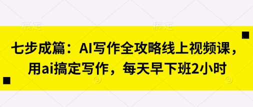 七步成篇：AI写作全攻略线上视频课，用ai搞定写作，每天早下班2小时-GQ头条