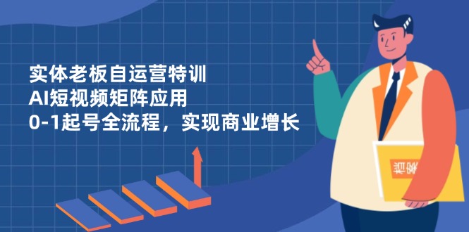 实体老板自运营特训，AI短视频矩阵应用，0-1起号全流程，实现商业增长-GQ头条