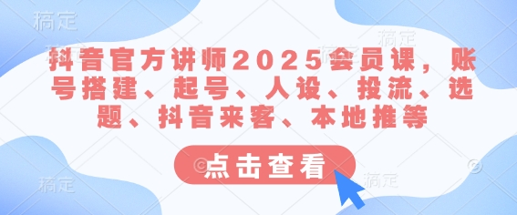 抖音官方讲师2025会员课，账号搭建、起号、人设、投流、选题、抖音来客、本地推等-GQ头条