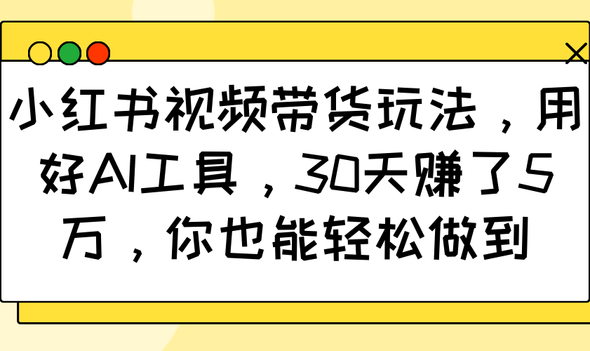 小红书视频带货玩法，用好AI工具，30天赚了5万，你也能轻松做到-GQ头条