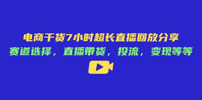 电商干货7小时超长直播回放分享：赛道选择，直播带货，投流，变现等等-GQ头条