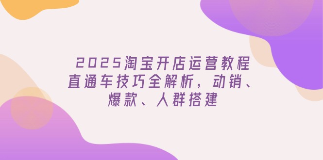 2025淘宝开店运营教程更新，直通车技巧全解析，动销、爆款、人群搭建-GQ头条
