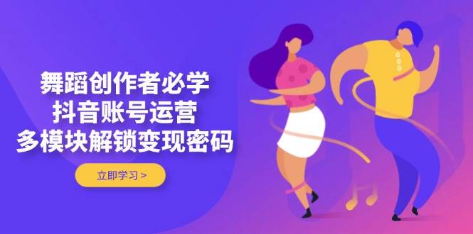 舞蹈创作者必学，抖音账号运营，多模块解锁变现密码-GQ头条
