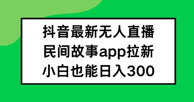 抖音无人直播，民间故事APP拉新，小白也能日入300+【揭秘】-GQ头条
