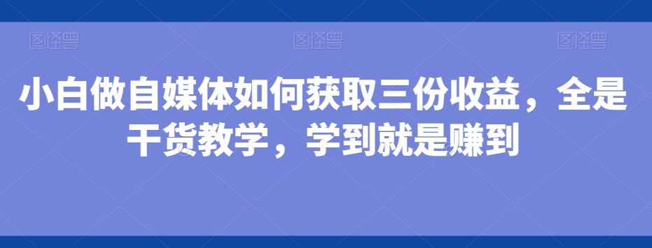 小白做自媒体如何获取三份收益，全是干货教学，学到就是赚到-GQ头条