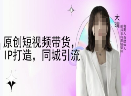 原创短视频带货，IP打造，同城引流-大晴自媒体教程-GQ头条