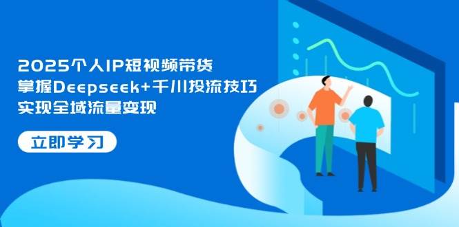 2025个人IP短视频带货，掌握Deepseek+千川投流技巧，实现全域流量变现-GQ头条