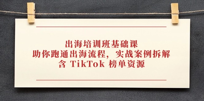 出海培训班基础课，助你跑通出海流程，实战案例拆解，含 TikTok 榜单资源-GQ头条