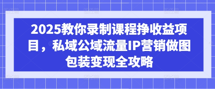 2025教你录制课程挣收益项目，私域公域流量IP营销做图包装变现全攻略-GQ头条