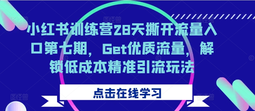小红书训练营28天撕开流量入口第七期，Get优质流量，解锁低成本精准引流玩法-GQ头条