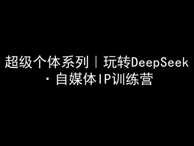 超级个体系列，玩转DeepSeek·自媒体IP训练营，deepseek教程-GQ头条
